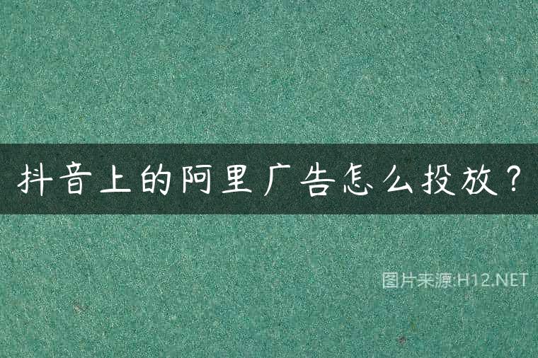 抖音上的阿里广告怎么投放？