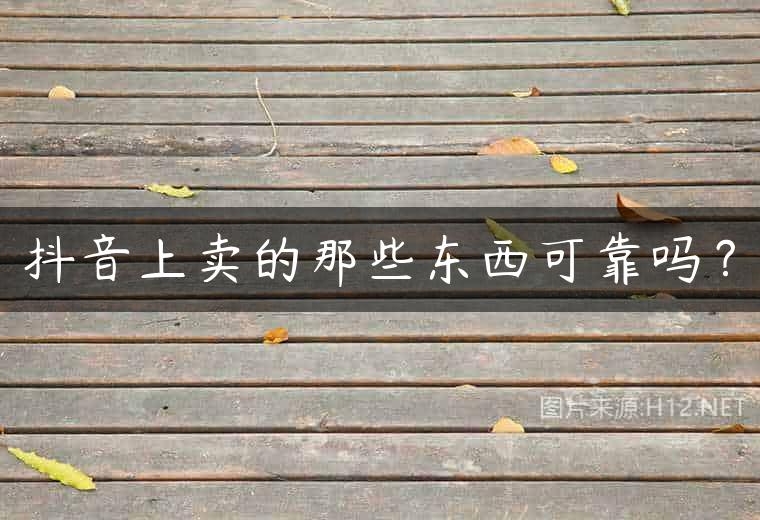 抖音上卖的那些东西可靠吗？