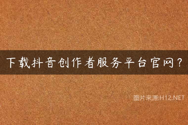 下载抖音创作者服务平台官网？