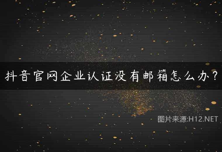 抖音官网企业认证没有邮箱怎么办？