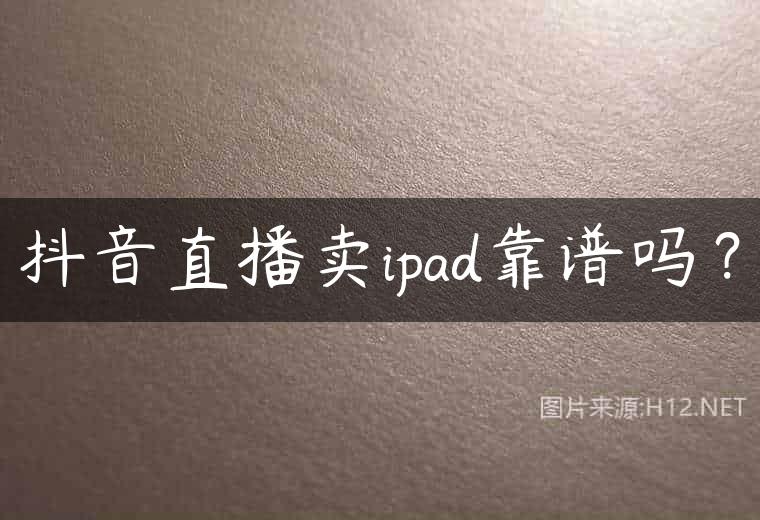 抖音直播卖ipad靠谱吗？