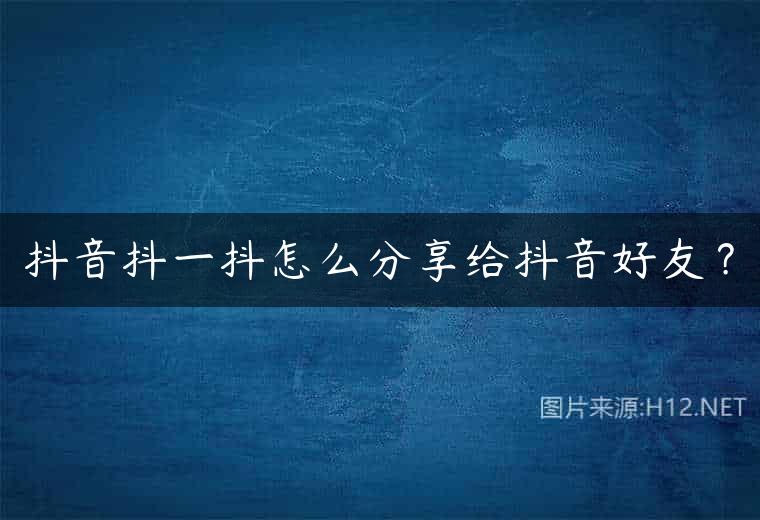 抖音抖一抖怎么分享给抖音好友？