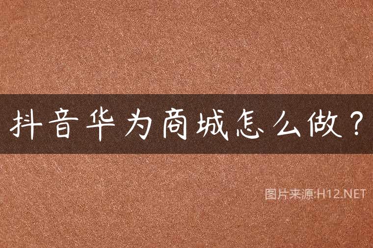 抖音华为商城怎么做？