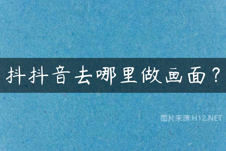 抖抖音去哪里做画面？