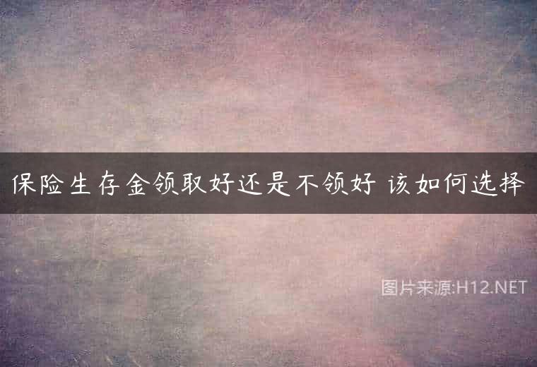 保险生存金领取好还是不领好 该如何选择