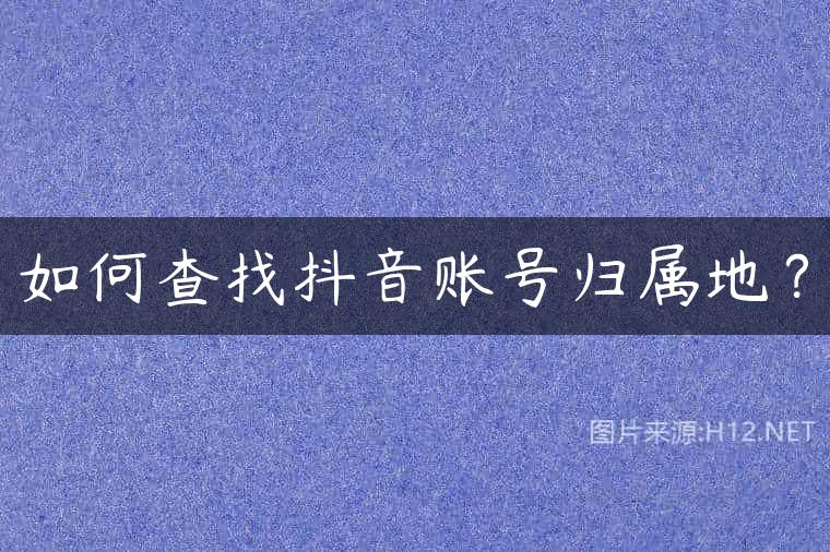 如何查找抖音账号归属地？