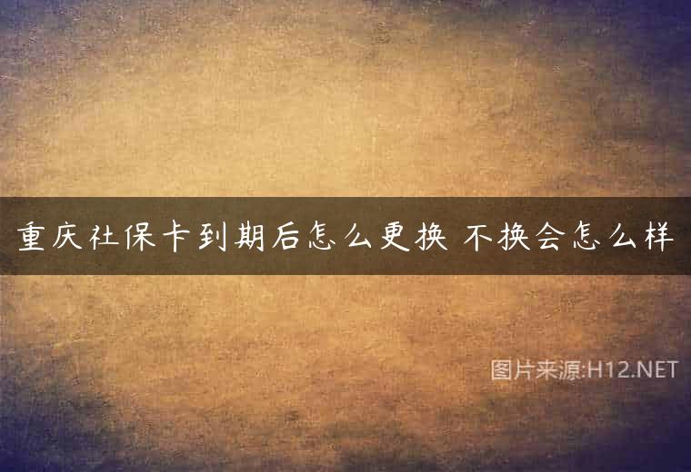 重庆社保卡到期后怎么更换 不换会怎么样