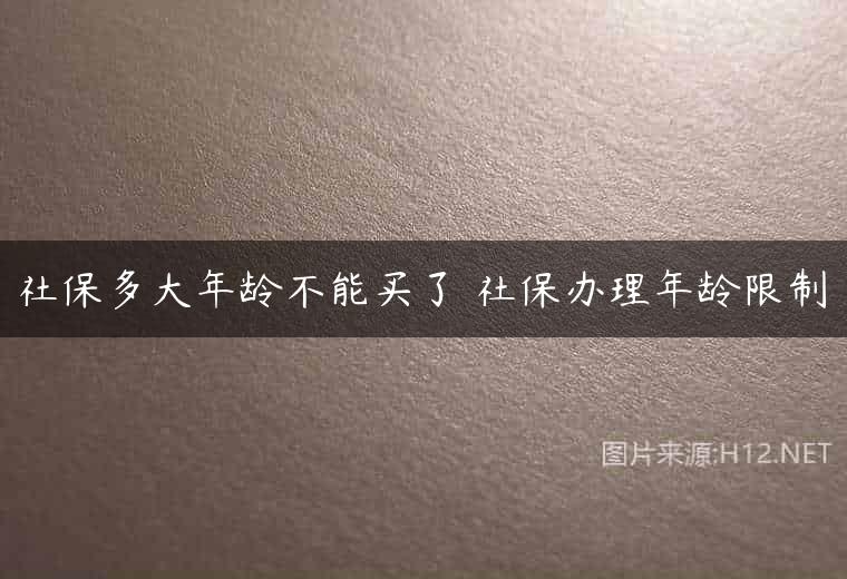 社保多大年龄不能买了 社保办理年龄限制