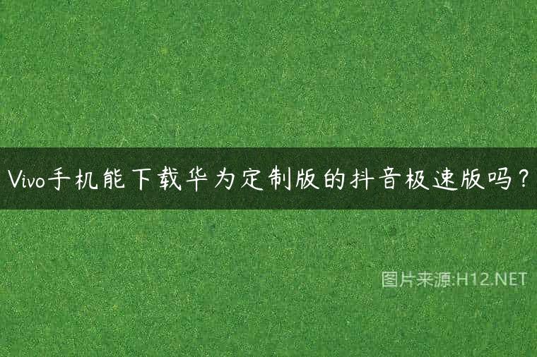Vivo手机能下载华为定制版的抖音极速版吗？