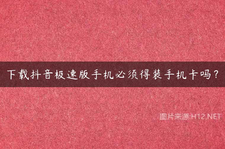 下载抖音极速版手机必须得装手机卡吗？