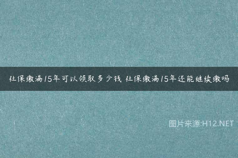 社保缴满15年可以领取多少钱 社保缴满15年还能继续缴吗