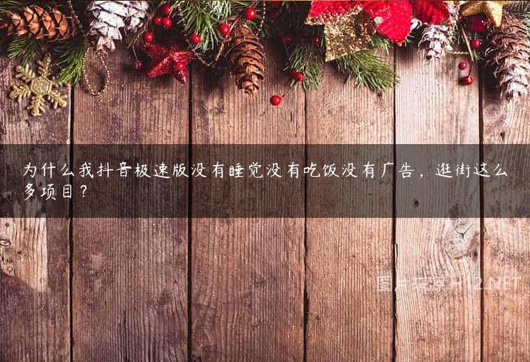 为什么我抖音极速版没有睡觉没有吃饭没有广告，逛街这么多项目？