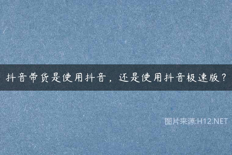 抖音带货是使用抖音，还是使用抖音极速版？