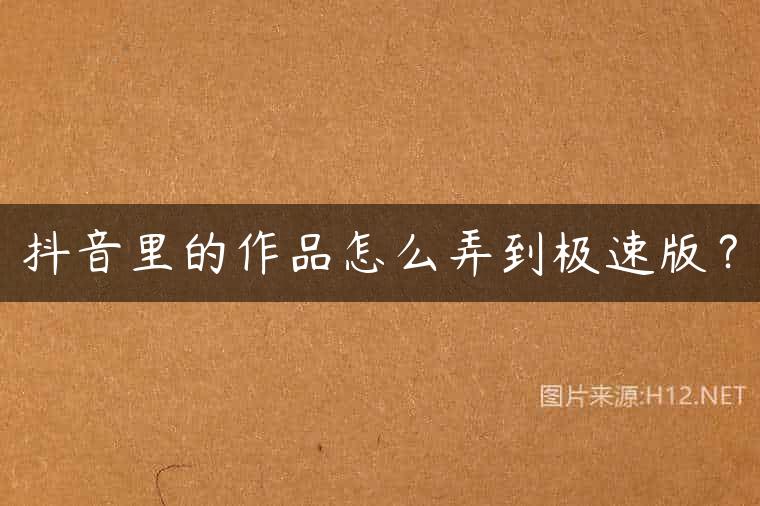 抖音里的作品怎么弄到极速版？