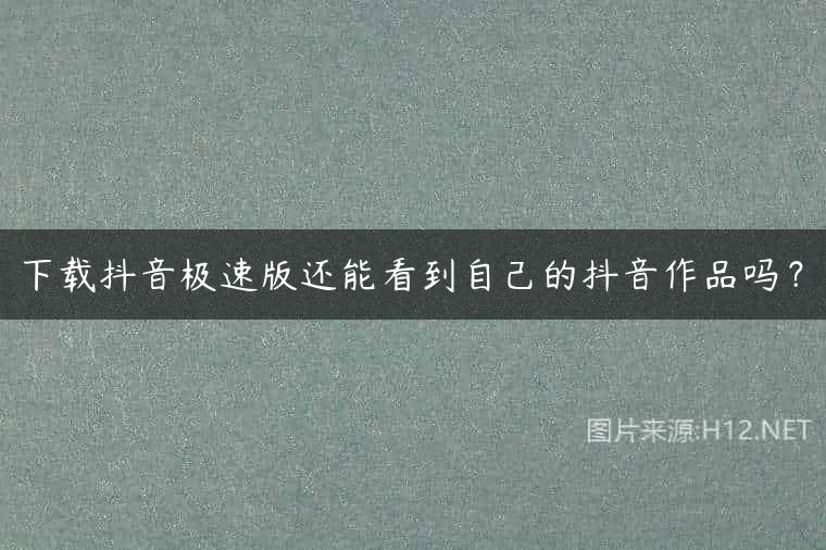 下载抖音极速版还能看到自己的抖音作品吗？