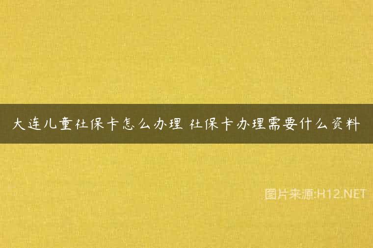 大连儿童社保卡怎么办理 社保卡办理需要什么资料