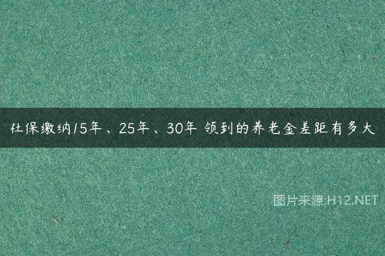 社保缴纳15年、25年、30年 领到的养老金差距有多大
