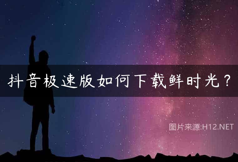 抖音极速版如何下载鲜时光？