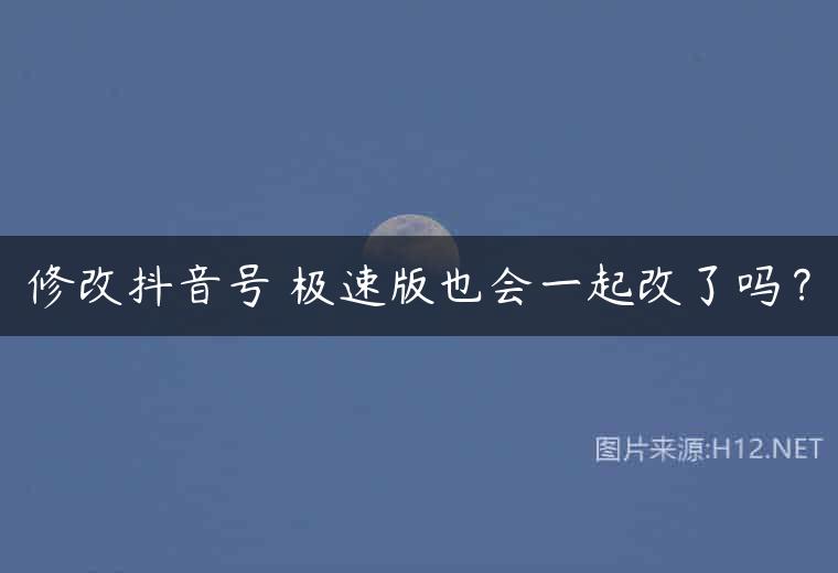 修改抖音号 极速版也会一起改了吗？
