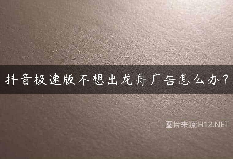 抖音极速版不想出龙舟广告怎么办？