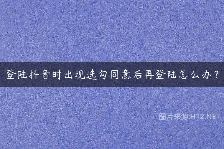 登陆抖音时出现选勾同意后再登陆怎么办？
