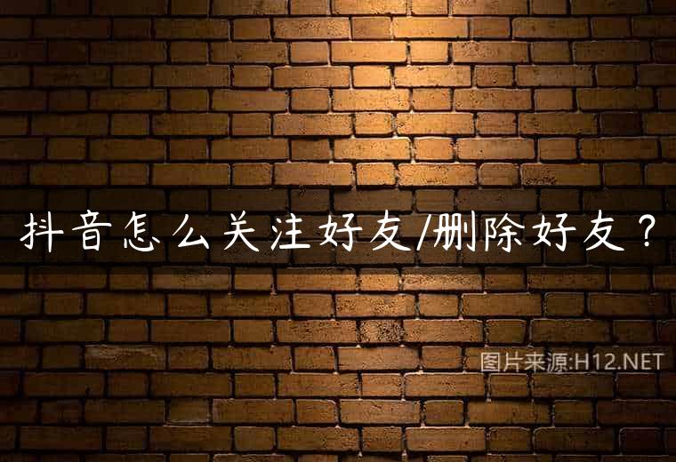 抖音怎么关注好友/删除好友？