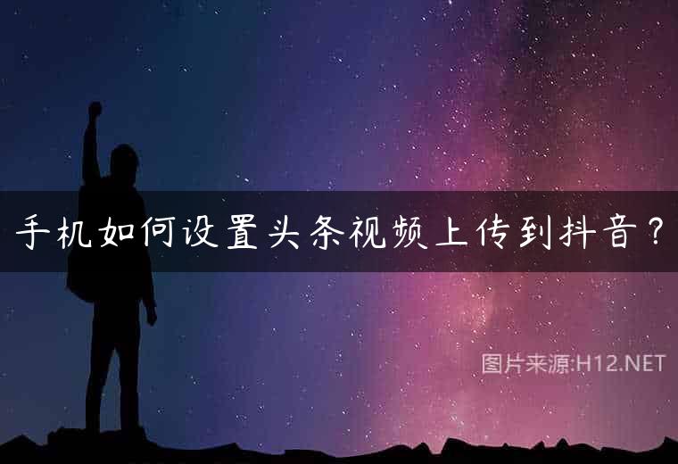 手机如何设置头条视频上传到抖音？