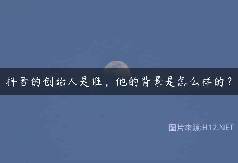 抖音的创始人是谁，他的背景是怎么样的？