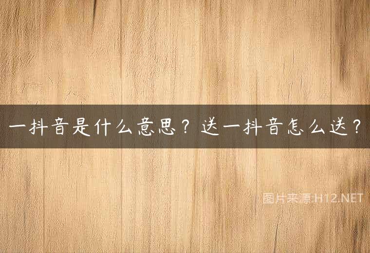 一抖音是什么意思？送一抖音怎么送？