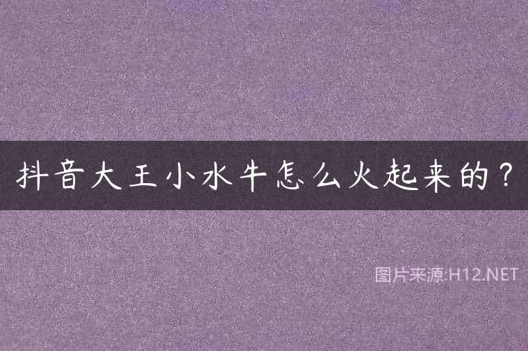 抖音大王小水牛怎么火起来的？