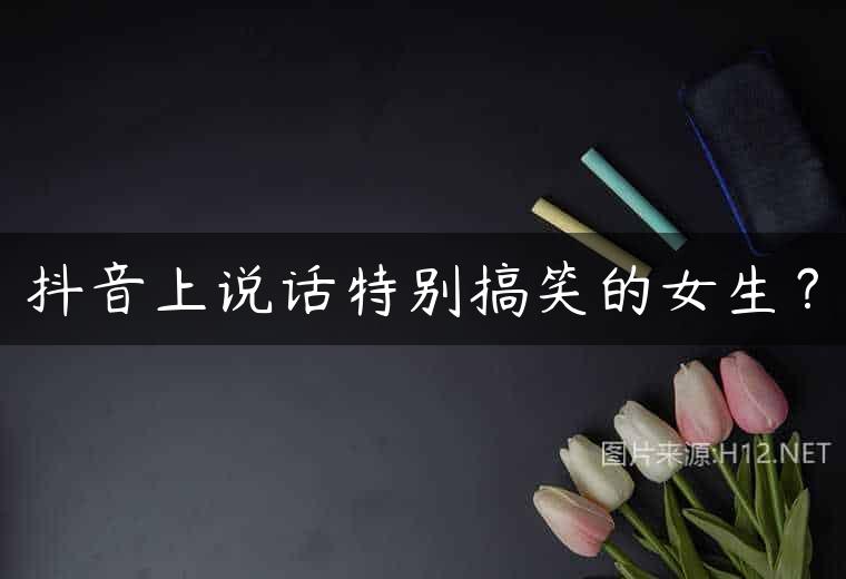抖音上说话特别搞笑的女生？