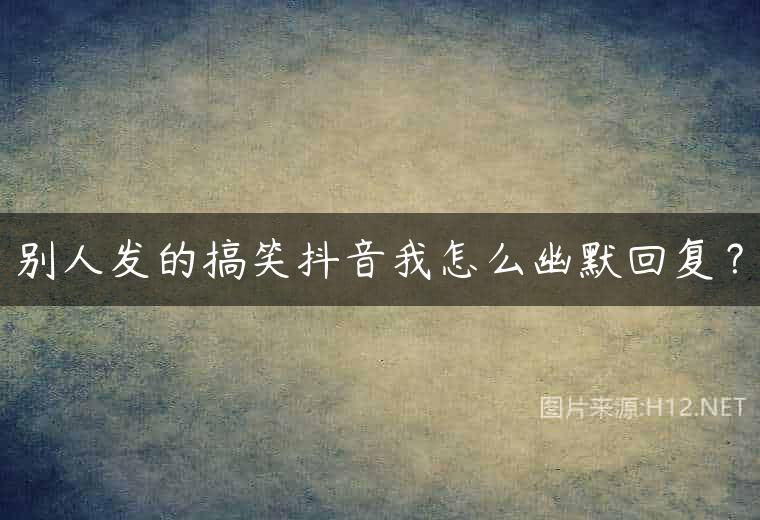 别人发的搞笑抖音我怎么幽默回复？