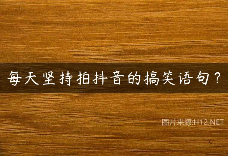 每天坚持拍抖音的搞笑语句？