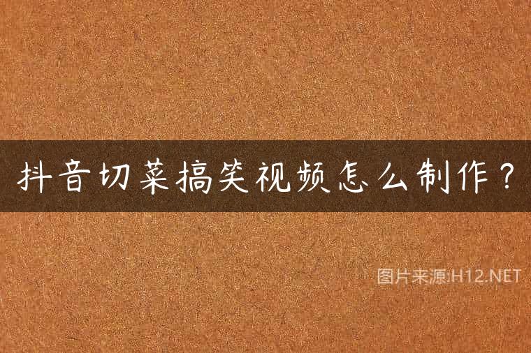 抖音切菜搞笑视频怎么制作？