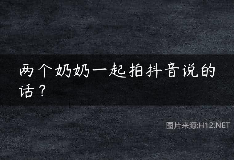 两个奶奶一起拍抖音说的话？