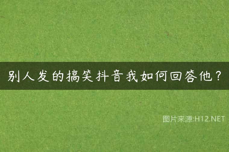 别人发的搞笑抖音我如何回答他？