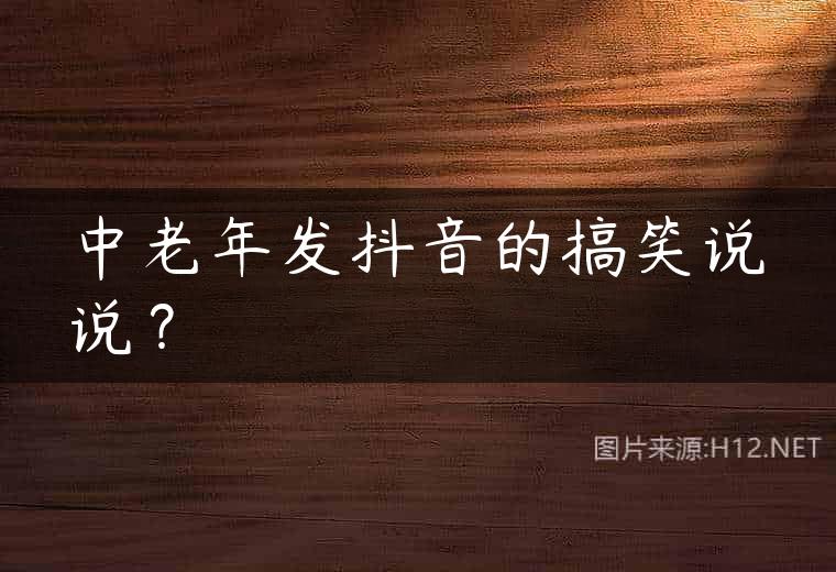 中老年发抖音的搞笑说说？