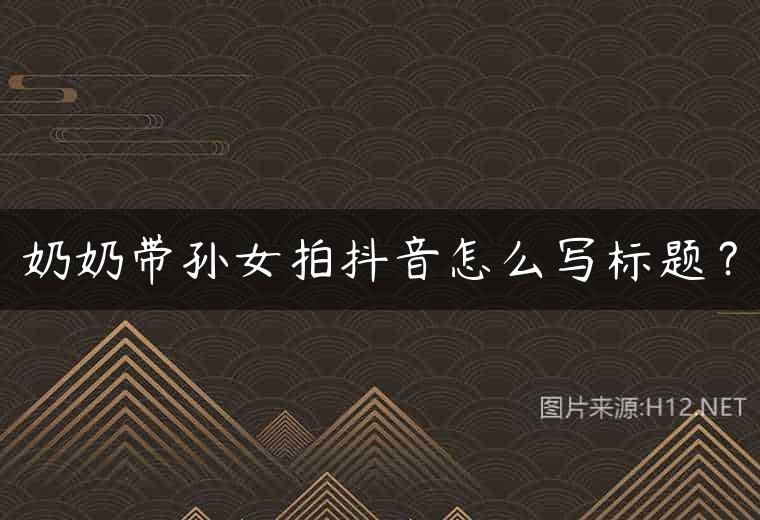 奶奶带孙女拍抖音怎么写标题？