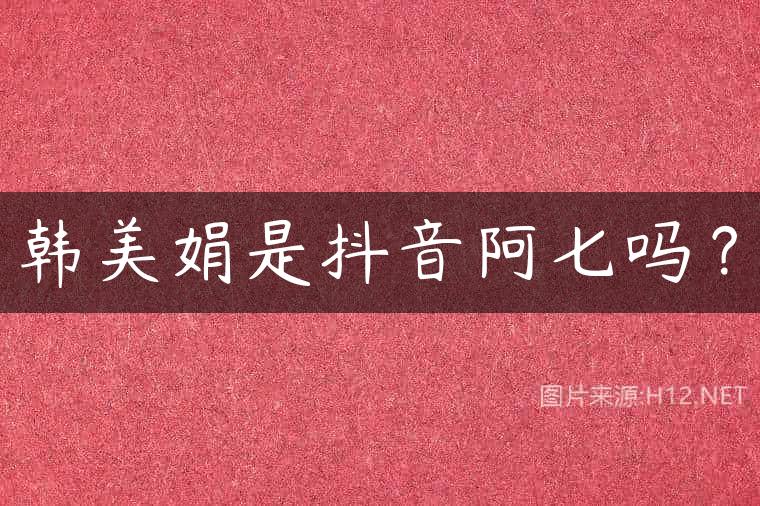 韩美娟是抖音阿七吗？