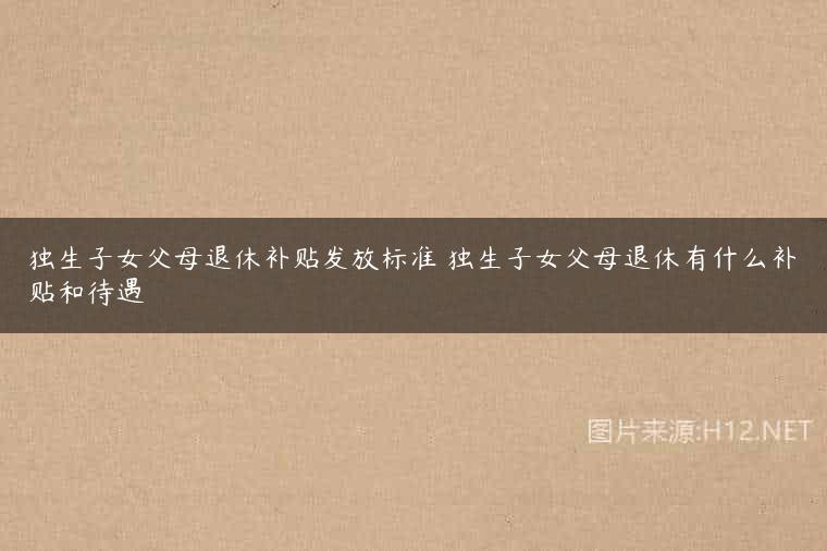 独生子女父母退休补贴发放标准 独生子女父母退休有什么补贴和待遇