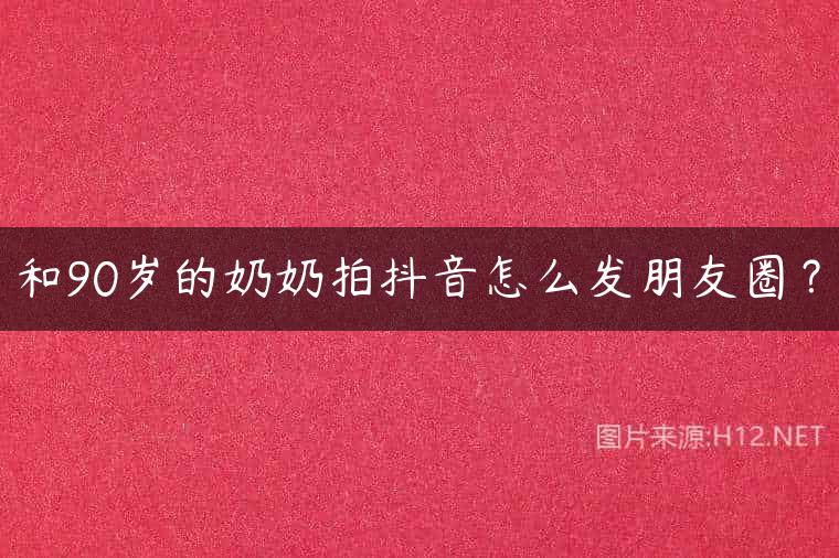 和90岁的奶奶拍抖音怎么发朋友圈？