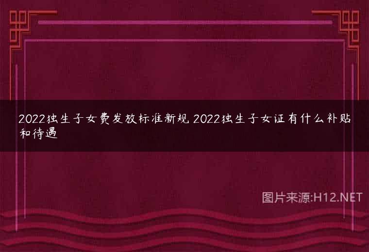 2022独生子女费发放标准新规 2022独生子女证有什么补贴和待遇