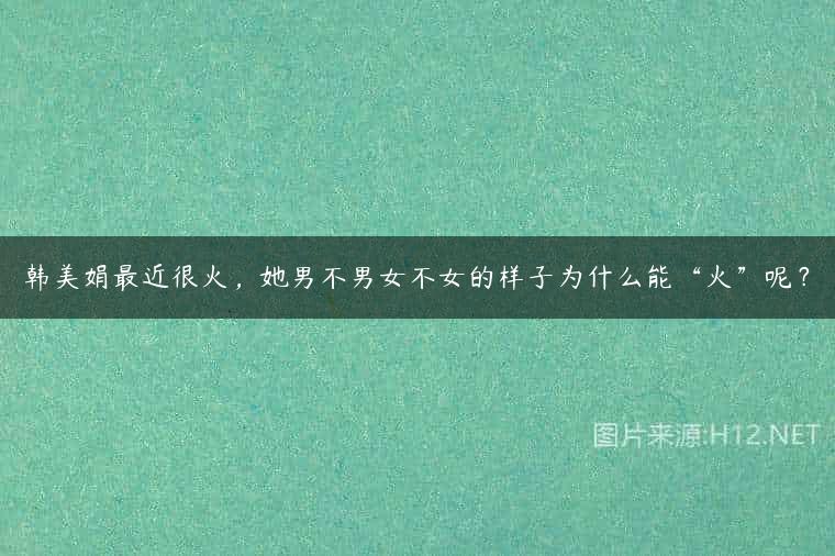 韩美娟最近很火，她男不男女不女的样子为什么能“火”呢？