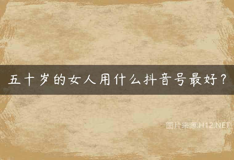 五十岁的女人用什么抖音号最好？