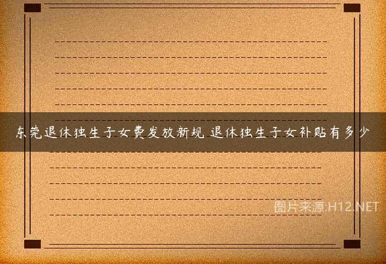 东莞退休独生子女费发放新规 退休独生子女补贴有多少