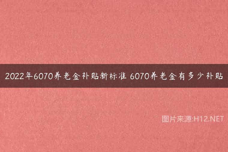 2022年6070养老金补贴新标准 6070养老金有多少补贴