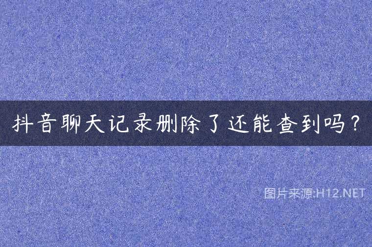 抖音聊天记录删除了还能查到吗？