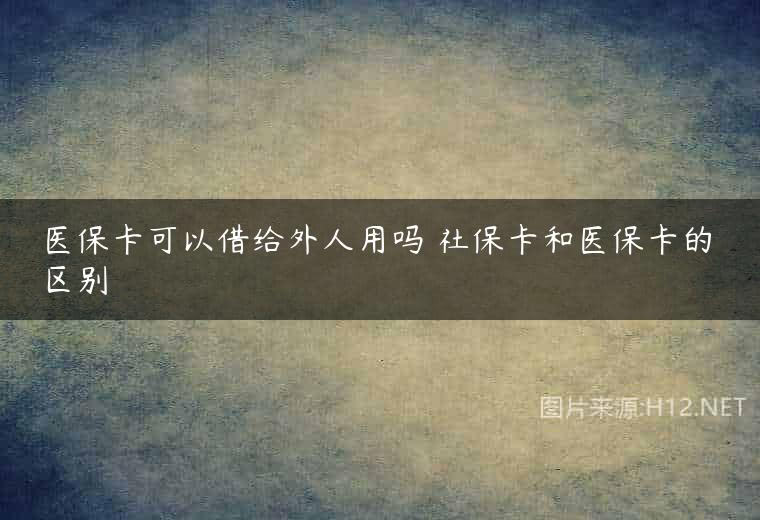 医保卡可以借给外人用吗 社保卡和医保卡的区别