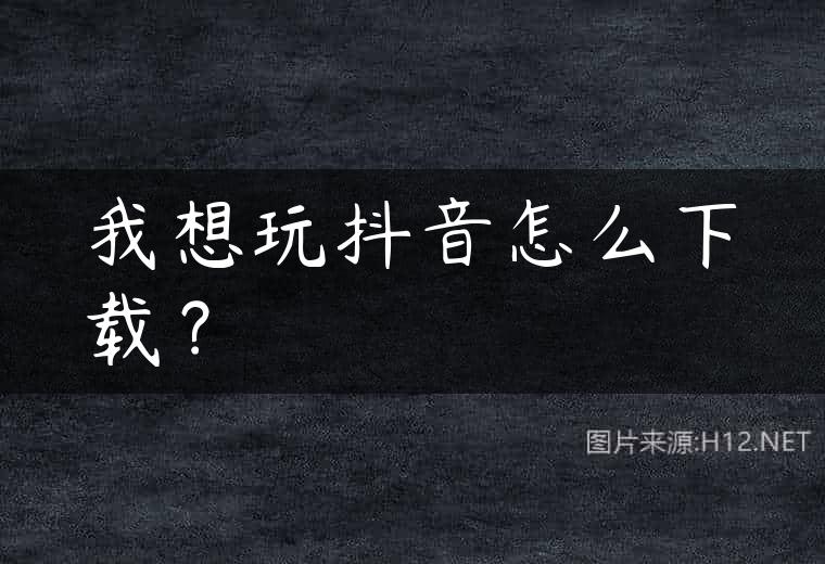 我想玩抖音怎么下载？