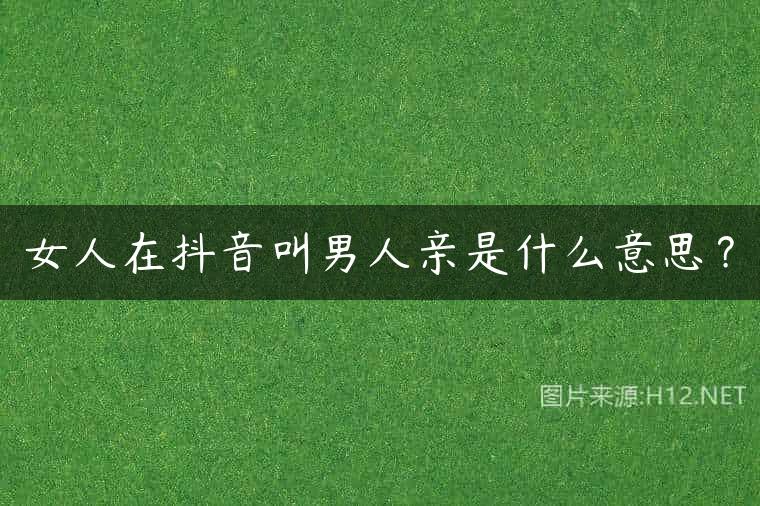 女人在抖音叫男人亲是什么意思？